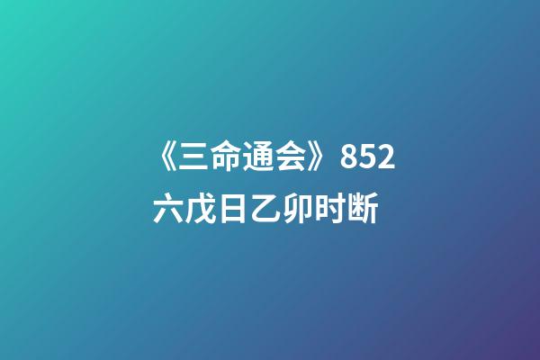 《三命通会》8.52 六戊日乙卯时断